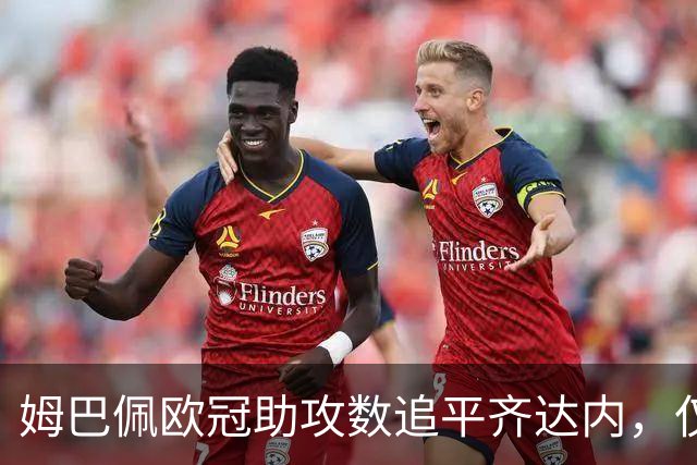 姆巴佩欧冠助攻数追平齐达内，仅次于本泽马