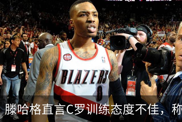 滕哈格直言C罗训练态度不佳，称其影响队友士气
